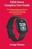 Fitbit Sense Complete User Guide: The Complete Beginners and Seniors User Manual with Tips and Tricks to Master the New Fitbit Sense like a Pro